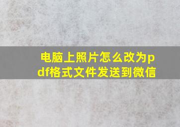 电脑上照片怎么改为pdf格式文件发送到微信