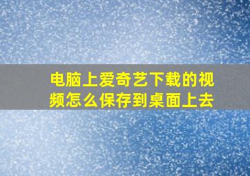 电脑上爱奇艺下载的视频怎么保存到桌面上去