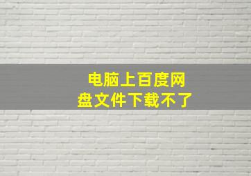 电脑上百度网盘文件下载不了