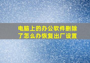 电脑上的办公软件删除了怎么办恢复出厂设置