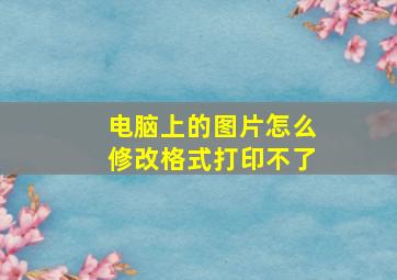 电脑上的图片怎么修改格式打印不了