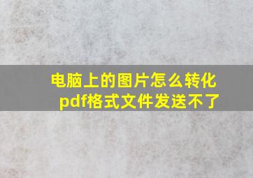 电脑上的图片怎么转化pdf格式文件发送不了