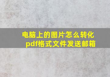 电脑上的图片怎么转化pdf格式文件发送邮箱