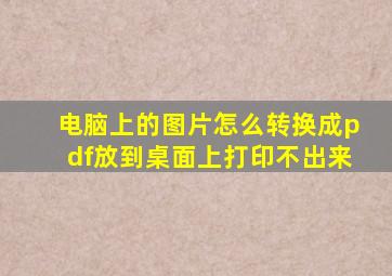 电脑上的图片怎么转换成pdf放到桌面上打印不出来