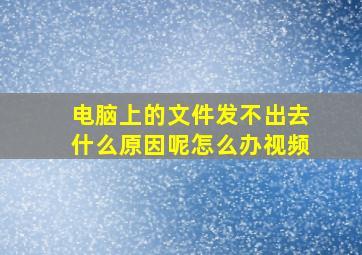 电脑上的文件发不出去什么原因呢怎么办视频