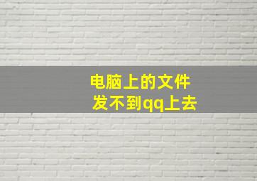 电脑上的文件发不到qq上去