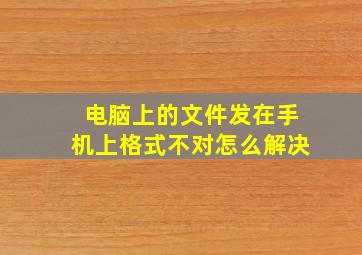 电脑上的文件发在手机上格式不对怎么解决