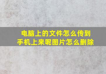 电脑上的文件怎么传到手机上来呢图片怎么删除