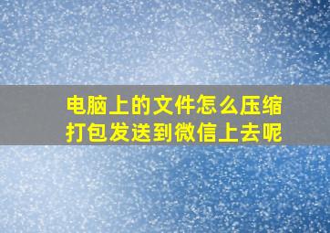 电脑上的文件怎么压缩打包发送到微信上去呢