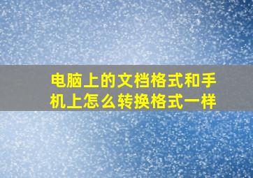 电脑上的文档格式和手机上怎么转换格式一样