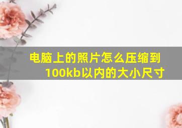 电脑上的照片怎么压缩到100kb以内的大小尺寸