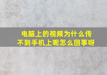 电脑上的视频为什么传不到手机上呢怎么回事呀