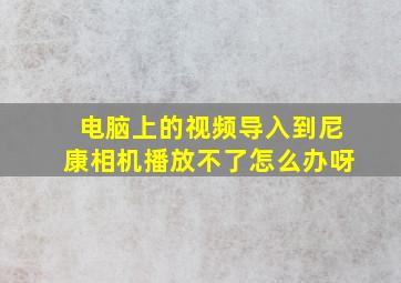 电脑上的视频导入到尼康相机播放不了怎么办呀