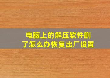 电脑上的解压软件删了怎么办恢复出厂设置