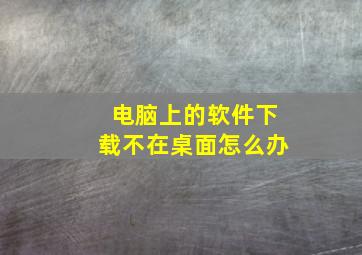 电脑上的软件下载不在桌面怎么办