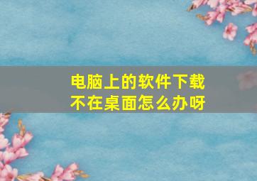 电脑上的软件下载不在桌面怎么办呀