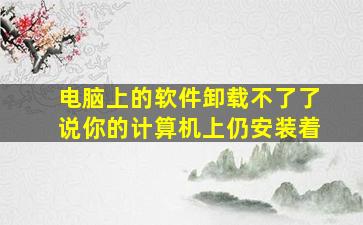 电脑上的软件卸载不了了说你的计算机上仍安装着