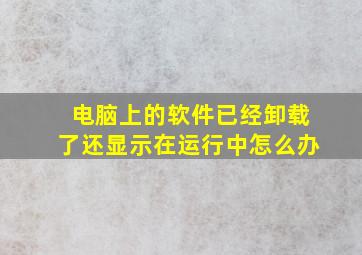 电脑上的软件已经卸载了还显示在运行中怎么办