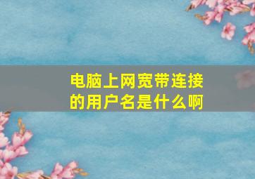 电脑上网宽带连接的用户名是什么啊