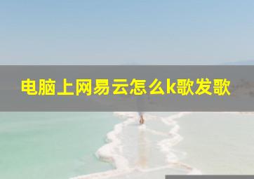 电脑上网易云怎么k歌发歌