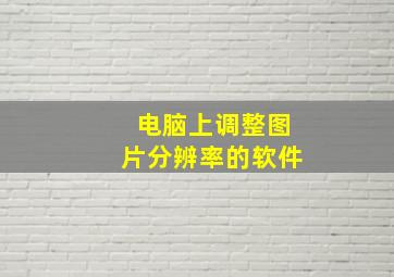 电脑上调整图片分辨率的软件