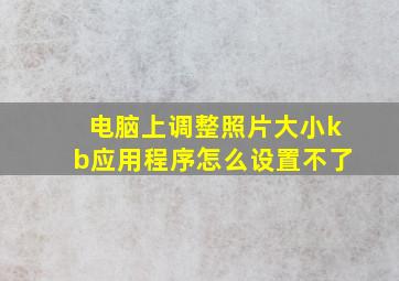 电脑上调整照片大小kb应用程序怎么设置不了