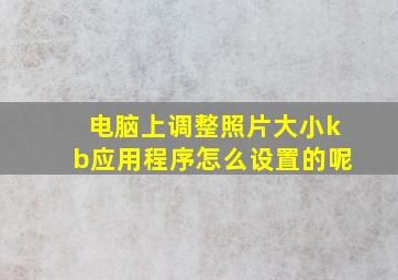 电脑上调整照片大小kb应用程序怎么设置的呢