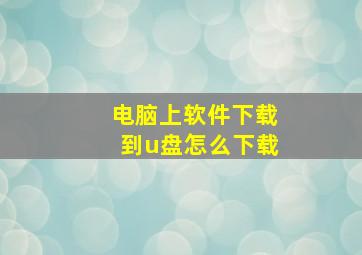 电脑上软件下载到u盘怎么下载