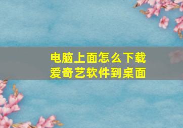 电脑上面怎么下载爱奇艺软件到桌面