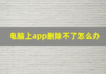 电脑上app删除不了怎么办