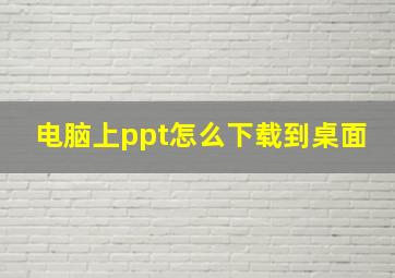 电脑上ppt怎么下载到桌面