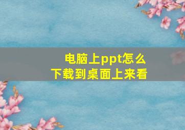 电脑上ppt怎么下载到桌面上来看