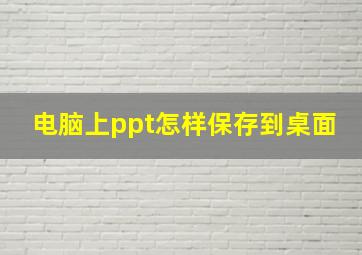 电脑上ppt怎样保存到桌面