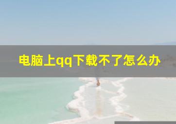 电脑上qq下载不了怎么办