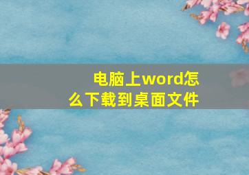 电脑上word怎么下载到桌面文件