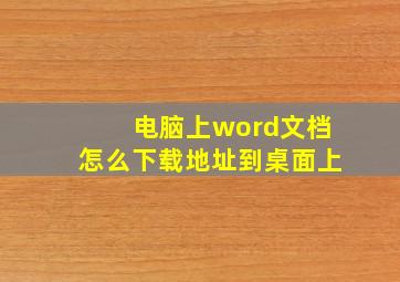 电脑上word文档怎么下载地址到桌面上