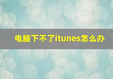 电脑下不了itunes怎么办