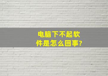 电脑下不起软件是怎么回事?