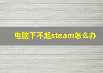 电脑下不起steam怎么办