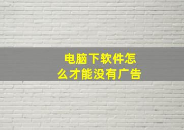 电脑下软件怎么才能没有广告