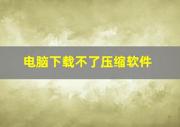 电脑下载不了压缩软件