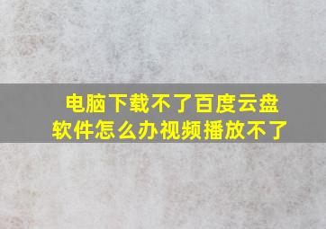 电脑下载不了百度云盘软件怎么办视频播放不了