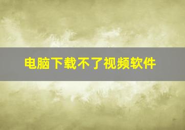 电脑下载不了视频软件