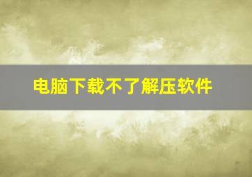 电脑下载不了解压软件