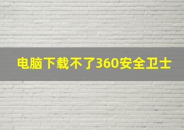 电脑下载不了360安全卫士