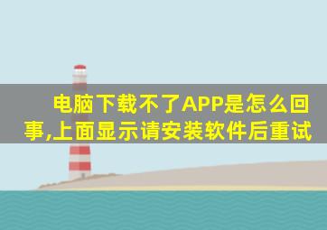 电脑下载不了APP是怎么回事,上面显示请安装软件后重试