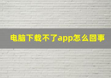 电脑下载不了app怎么回事