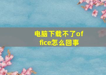 电脑下载不了office怎么回事