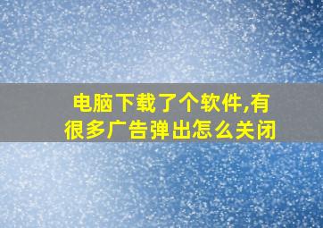 电脑下载了个软件,有很多广告弹出怎么关闭