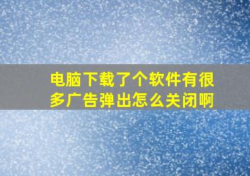 电脑下载了个软件有很多广告弹出怎么关闭啊